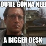 You're Going To Need A Bigger | You're gonna need; A bigger desk | image tagged in you're going to need a bigger | made w/ Imgflip meme maker