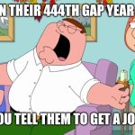 Screaming Peter Griffin | Mfs on their 444th gap year when; You tell them to get a job | image tagged in screaming peter griffin | made w/ Imgflip meme maker