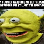 shrek nah bro | My teacher watching me get the math problem wrong but still get the right answer: | image tagged in shrek nah bro | made w/ Imgflip meme maker