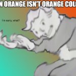 something funny | when orange isn't orange colored | image tagged in i'm sorry what | made w/ Imgflip meme maker