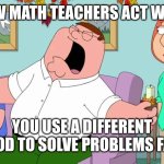 Math teachers | How math teachers act when; You use a different method to solve problems faster | image tagged in screaming peter griffin | made w/ Imgflip meme maker