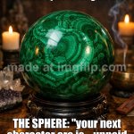 ME: “I’m not gonna overthink it this time.”; THE MALACHITE SPHERE: “BEHOLD… 47 WORSE POSSIBLE OUTCOMES.” | ME: *stares into the malachite sphere for guidance*; THE SPHERE: "your next character arc is... unpaid bills and existential dread" | image tagged in malachite sphere,existentialism,crystal ball,crystal,the future,overthinking | made w/ Imgflip meme maker