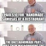 I PAID $10 FOR “HANDMADE” SAMOSAS AT A RESTAURANT; THE ONLY HANDMADE PART WAS THEM MICROWAVING THE FROZEN ONES WITH THEIR HANDS | I PAID $10 FOR “HANDMADE” SAMOSAS AT A RESTAURANT; THE ONLY HANDMADE PART WAS THEM MICROWAVING THE FROZEN ONES WITH THEIR HANDS | image tagged in memes,hide the pain harold,indian,restaurant,food memes,food | made w/ Imgflip meme maker