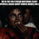 Peak entertainment | me in the fun stream watching flick7 and supercell argue about whose memes are better | image tagged in memes,michael jackson popcorn,haha,hahaha,lol | made w/ Imgflip meme maker