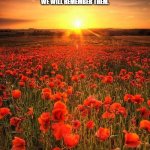 It's now been 111 years since then... | They shall grow not old, as we that are left grow old: 
Age shall not weary them, nor the years condemn. 
At the going down of the sun and in the morning 
We will remember them. lest we forget | image tagged in poppy field lest we forget,anzac day,australia,ww1,lest we forget | made w/ Imgflip meme maker