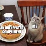 compliment | me; an unexpected compliment | image tagged in cat likes their waffle | made w/ Imgflip meme maker