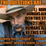 Time To Evolve | The questions are ... 1.}  Have humans always been this stupid? 2.}. Will humans always be this stupid? Funny how "stupid", "selfish" and "violent" always seem to coincide | image tagged in sam elliott special kind of stupid,the great awakening,humanity,who are you people,memes,knowledge is power | made w/ Imgflip meme maker