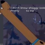 I don't know shaggy looks pretty ___ to me