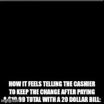 I'm feeling generous today! | How it feels telling the cashier to keep the change after paying a $19.99 total with a 20 dollar bill: | image tagged in gifs,memes,funny | made w/ Imgflip video-to-gif maker