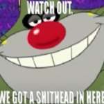 WATCH OUT WE GOT A SHITHEAD IN HERE