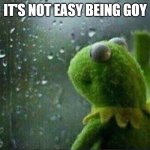 Not easy being goy | It's not easy being goy | image tagged in kermit staring out of window | made w/ Imgflip meme maker