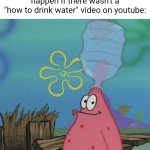 It's there just incase | What people think would happen if there wasn't a
"how to drink water" video on youtube: | image tagged in patrick head stuck in bottle dumb | made w/ Imgflip meme maker
