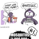 You would not believe how many people die from mosquitoes. ( Sorry is the numbers are false) | I killed the most people; No I did; Dogs ( 59,00 deaths yearly); Freshwater snails ( 20,000 deaths yearly; Dogs; Freshwater snails; Snakes ( 100,000+ deaths a year); Mosquitos (1,000,000+ deaths a year); Snakes | image tagged in amateurs 3 0,animals,death,scary,true,fun fact | made w/ Imgflip meme maker
