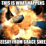 meme i made | this is what happens; if seesay from grace sneezes | image tagged in earth exploding | made w/ Imgflip meme maker