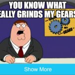 View the full meme to find out | you know what really grinds my gears? | image tagged in memes,peter griffin news | made w/ Imgflip meme maker