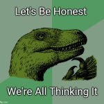 THINKING | Let's Be Honest; We're All Thinking It | image tagged in accurate philosoraptor,memes,dinosaurs,funny,lol,humor | made w/ Imgflip meme maker