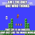 Minus World | am i the only one who thinks; that life is an endless loop just like the minus world | image tagged in minus world | made w/ Imgflip meme maker