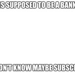 youtube banner | This is supposed to be a banner?? I don't know maybe subscrib | image tagged in youtube banner | made w/ Imgflip meme maker