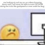 Zad | me looking at cool ass yo-yo videos knowing damn well I will never be able to even FATHOM doing the tricks like godspeed or even walk the dog: | image tagged in zad | made w/ Imgflip meme maker