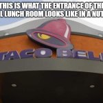 True Like Why School Lunch Is That Way | THIS IS WHAT THE ENTRANCE OF THE SCHOOL LUNCH ROOM LOOKS LIKE IN A NUTSHELL : | image tagged in taco bell,memes,school,lunch,true | made w/ Imgflip meme maker