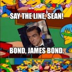 Bond, James Bond | Say the line, Sean! Bond, James Bond. Yeah!!!!!!!!!!!!!!!! | image tagged in say the line bart simpsons,007,james bond | made w/ Imgflip meme maker