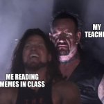 undertaker | my teacher; me reading memes in class | image tagged in undertaker,school,oh wow are you actually reading these tags | made w/ Imgflip meme maker