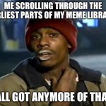 Y'all Got Any More Of That | Me scrolling through the earliest parts of my meme library:; Y’all got anymore of that? | image tagged in memes,y'all got any more of that | made w/ Imgflip meme maker