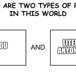 There are two types of people in this world | literally anyone else; you | image tagged in there are two types of people in this world | made w/ Imgflip meme maker