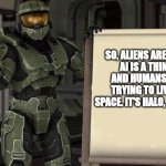 Halo... | So, Aliens are real, AI is a thing, and humans are trying to live in space. It's HALO, people. | image tagged in master chief whiteboard | made w/ Imgflip meme maker