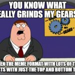 who doesn't hate having to spend so much time with text boxes? | you know what really grinds my gears? when the meme format with lots of text starts with just the top and bottom texts | image tagged in memes,peter griffin news,text boxes,memes about memeing,funny,relatable | made w/ Imgflip meme maker