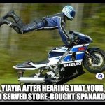 can we leave yet? | Yiayia after hearing that your mom served store-bought spanakopita | image tagged in motorcycle trick | made w/ Imgflip meme maker