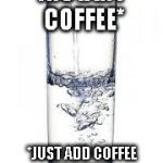water | INSTANT COFFEE* *JUST ADD COFFEE GROUNDS | image tagged in water | made w/ Imgflip meme maker