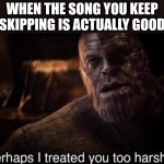 Thanos | When the song you keep skipping is actually good | image tagged in perhaps i treated you too harshly,music,song,songs,thanos,oh wow are you actually reading these tags | made w/ Imgflip meme maker