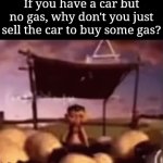 The person who think all the time, have nothing to think about except thoughts | If you have a car but no gas, why don't you just sell the car to buy some gas? | image tagged in gifs,funny,memes | made w/ Imgflip video-to-gif maker