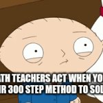 Math teachers when you don't use their ridiculous method | How math teachers act when you didn't use their 300 step method to solve for x | image tagged in gifs,stewie griffin,math,math teacher,family guy | made w/ Imgflip video-to-gif maker