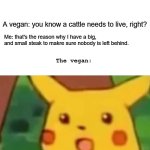 Well, he isn't wrong | Me: eating steak at a restaurant. A vegan: you know a cattle needs to live, right? Me: that's the reason why I have a big, and small steak to makre sure nobody is left behind. The vegan: | image tagged in memes,surprised pikachu | made w/ Imgflip meme maker