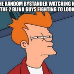 somthing I randomly thought of | the random bystander watching me tell the 2 blind guys fighting to look out | image tagged in memes,futurama fry | made w/ Imgflip meme maker