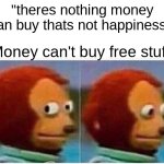 Wait... that means Elon musk can't buy everything | "theres nothing money can buy thats not happiness."; Money can't buy free stuff. | image tagged in memes,monkey puppet | made w/ Imgflip meme maker