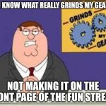 You know what really grinds my gears | You know what really grinds my gears? not making it on the front page of the fun stream | image tagged in you know what really grinds my gears | made w/ Imgflip meme maker