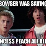 Bowser was Saving Princess Peach | Bowser was saving; Princess Peach all along | image tagged in bill and ted woah,princess peach,wario,bowser | made w/ Imgflip meme maker