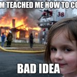 Disaster Girl | mom teached me how to cook; bad idea | image tagged in memes,disaster girl | made w/ Imgflip meme maker
