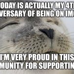 I really am proud | Today is actually my 4th anniversary of being on imgflip; I'm very proud in this community for supporting me | image tagged in memes,satisfied seal,anniversary,funny | made w/ Imgflip meme maker