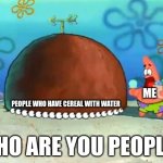 Patrick Who are you People | ME; People who have cereal with water | image tagged in patrick who are you people | made w/ Imgflip meme maker
