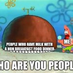 Patrick Who are you People | ME; People who have milk with a non breakfast food dinner | image tagged in patrick who are you people | made w/ Imgflip meme maker