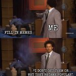 I never found the appeal to fill in memes | Me; Fill in memes; “I don’t get them or why they became popular” | image tagged in memes,who killed hannibal | made w/ Imgflip meme maker