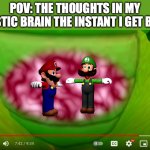 I know I'm not the only one to think about this way. | POV: The thoughts in my autistic brain the instant I get bored | image tagged in mario and luigi t-posing in bowser,smg4 | made w/ Imgflip meme maker