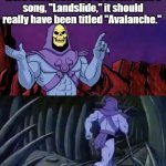 Landslides don't usually have snow. | Remember!  Since the hills were snow covered in Stevie Nick's song, "Landslide," it should really have been titled "Avalanche."; Until we meet again! | image tagged in skeletor says something then runs away,fleetwood mac | made w/ Imgflip meme maker