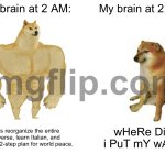 My brain at 2 AM:; Let’s reorganize the entire universe, learn Italian, and write a 12-step plan for world peace. | My brain at 2 AM:; My brain at 2 PM:; Let’s reorganize the entire universe, learn Italian, and write a 12-step plan for world peace. wHeRe DiD i PuT mY wAtEr | image tagged in memes,buff doge vs cheems,3am,italian,water,world peace | made w/ Imgflip meme maker