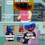 what is even joyville | Joyville; garten of banban; poppy playtime; rainbow friends | image tagged in you guys always act like you're better than me | made w/ Imgflip meme maker