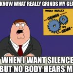 Peter Griffin News | you know what really grinds my gears? When I want silence but no body hears me | image tagged in memes,peter griffin news,remix | made w/ Imgflip meme maker